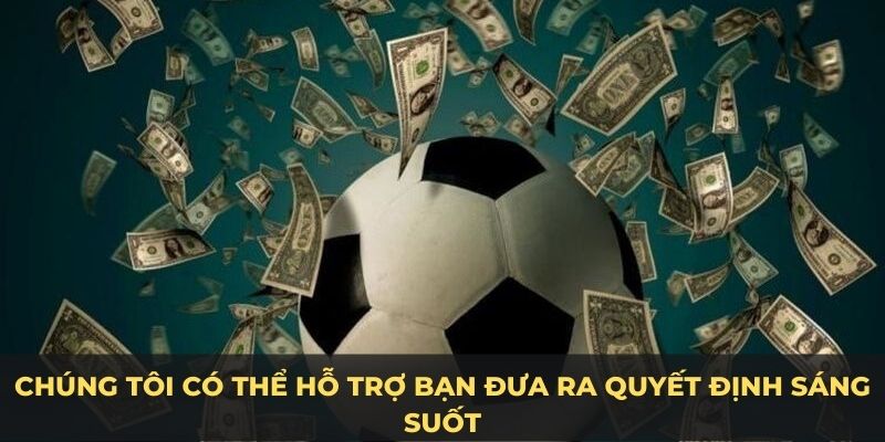 Chúng tôi có thể hỗ trợ bạn đưa ra quyết định sáng suốt